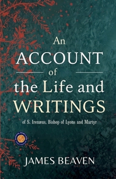 An Account of the Life and Writings of S. Irenæus, Bishop of Lyons and Martyr