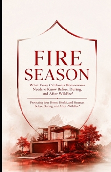 Fire Season: What Every California Homeowner Needs to Know Before, During, and After Wildfire Protecting Your Home, Health, and Finances Before, During, and After a Wildfire