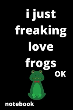 I Just Freaking Love frogs OK notebook: 120 Blank Lined Pages - 6" x 9" notebook With Funny frogs Print On The Cover.Cute Gift Idea For frogs Lover, ... ideas, perfect gift for frogs Fans,Cute Gift