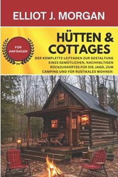Hütten & Cottages: Der komplette Leitfaden zur Gestaltung eines gemütlichen, nachhaltigen Rückzugsortes für die Jagd, zum Camping und für rustikales Wohnen (German Edition)