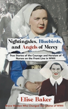 Nightingales, Bluebirds and Angels of Mercy: True Stories of the Courage and Heroism of Nurses on the Front Line in WWII