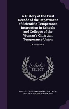 A History of the First Decade of the Department of Scientific Temperance Instruction in Schools and Colleges of the Woman's Christian Temperance Union: In Three Parts