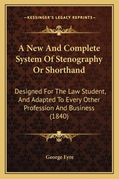 A New And Complete System Of Stenography, Or Shorthand: Designed For The Law Student, And Adapted To Every Other Profession & Business