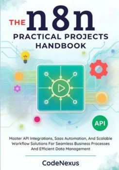 Paperback THE n8n PRACTICAL PROJECTS HANDBOOK: Master API Integrations, Saas Automation, And Scalable Workflow Solutions For Seamless Business Processes And Eff Book