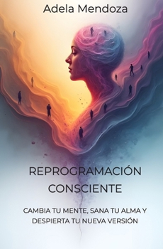 Paperback Reprogramacion Consciente: Cambia Tu Mente, Sana Tu Alma Y Despierta Tu Nueva Version [Spanish] Book