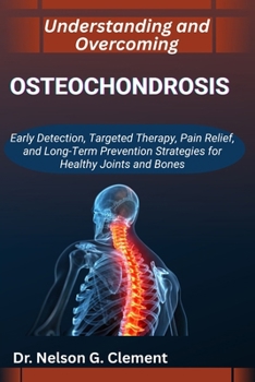UNDERSTANDING AND OVERCOMING OSTEOCHONDROSIS: Early Detection, Targeted Therapy, Pain Relief, and Long-Term Prevention Strategies for Healthy Joints and Bones