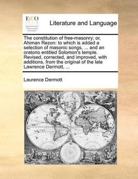 The Constitution of Free-Masonry; Or, Ahiman Rezon: To Which Is Added a Selection of Masonic Songs, ... and an Oratorio Entitled Solomon's Temple. Revised, Corrected, and Improved, with Additions, fro