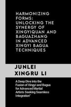 Harmonizing Forms: Unlocking the Synergy of Xingyiquan and Baguazhang in Advanced Xingyi Bagua Techniques: A Deep Dive into the Fusion of Xingyi and ... Quest for Mastery in Martial Arts)