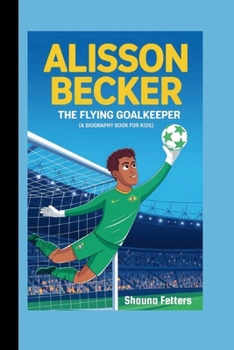 ALISSON BECKER: The Flying Goalkeeper (A Biography Book for Kids)