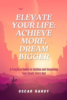 Paperback Elevate Your Life: ACHIEVE MORE, DREAM BIGGER: A Practical Guide to Setting and Smashing Your Goals Every Day Book