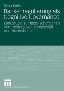 Bankenregulierung ALS Cognitive Governance: Eine Studie Zur Gesellschaftlichen Verarbeitung Von Komplexitat Und Nichtwissen