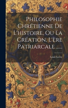 Hardcover Philosophie Chrétienne De L'histoire, Ou La Création, L'ère Patriarcale ...... [French] Book