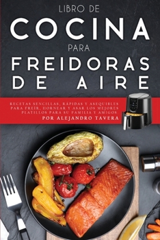 Libro de Cocina para Freidoras de Aire: Recetas Sencillas, Rápidas y Asequibles para Freír, Hornear y Asar los Mejores Platillos para su Familia y Amigos.
