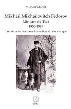 Mikhaïl Mikhaïlovitch Fedorov. Ministre du Tsar 1858-1949: Une vie au service d’une Russie libre et démocratique