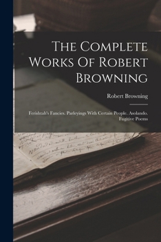 The Complete Works Of Robert Browning: Ferishtah's Fancies. Parleyings With Certain People. Asolando. Fugitive Poems