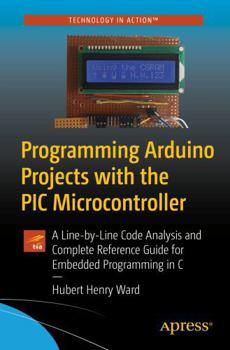 Hardcover Programming Arduino Projects with the PIC Microcontroller: A Line-By Line Code Analysis and Complete Reference Guide for Embedded Programming in C Book
