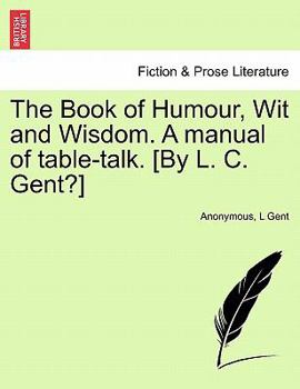 The Book of Humour, Wit and Wisdom. A manual of table-talk. [By L. C. Gent?]