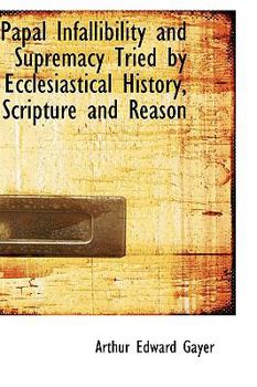 Paperback Papal Infallibility and Supremacy Tried by Ecclesiastical History, Scripture and Reason Book