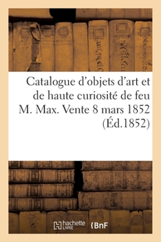 Paperback Catalogue d'Objets d'Art Et de Haute Curiosité de Feu M. Max. Vente 8 Mars 1852 [French] Book
