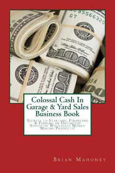 Paperback Colossal Cash In Garage & Yard Sales Business Book: Secrets to Starting, Financing & Finding an Unlimited Supply of Wholesale Money Making Products! Book