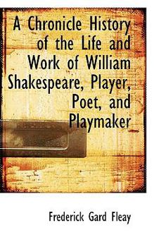 A Chronicle History of the Life and Work of William Shakespeare, Player, Poet, and Playmaker