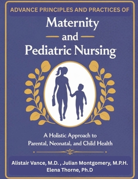 Advanced Principles and Practices of Maternity and Pediatric Nursing: A Holistic Approach to Parental, Neonatal, and Child Health