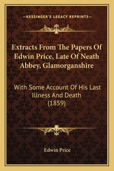 Extracts From The Papers Of Edwin Price, Late Of Neath Abbey, Glamorganshire: With Some Account Of His Last Illness And Death