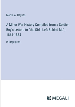 A Minor War History Compiled from a Soldier Boy's Letters to "the Girl I Left Behind Me"; 1861-1864: in large print