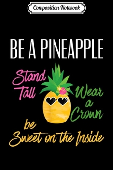 Composition Notebook: Be A Pineapple Stand Tall Wear a Crown Sweet on Inside  Journal/Notebook Blank Lined Ruled 6x9 100 Pages