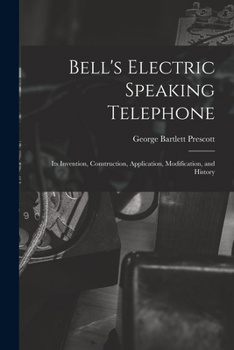 Bell's Electric Speaking Telephone: Its Invention, Construction, Application, Modification, and History
