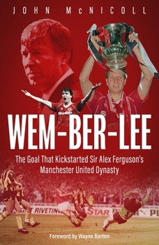 Wem-Ber-Lee : The Goal That Kickstarted Sir Alex Ferguson's Manchester United Dynasty