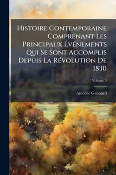 Histoire Contemporaine Comprenant Les Principaux Vnements Qui Se Sont Accomplis Depuis La Rvolution de 1830, Volume 5