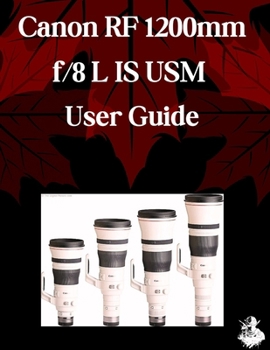 Canon RF 1200mm f/8 L IS USM User Guide: A Comprehensive Step-by-Step Manual for Beginners and Seniors for Mastering Essential Len Features, Creative Photography and Practical Tips and Tricks