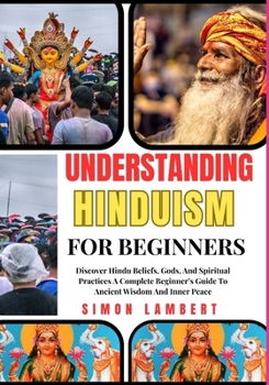 Understanding Hinduism For Beginners: Discover Hindu Beliefs, Gods, And Spiritual Practices A Complete Beginner’s Guide To Ancient Wisdom And Inner Peace