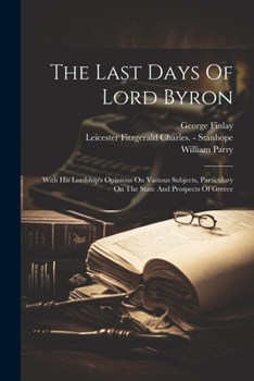Paperback The Last Days Of Lord Byron: With His Lordship's Opinions On Various Subjects, Particulary On The State And Prospects Of Greece Book