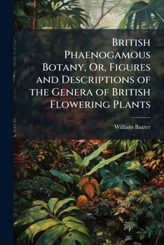 Paperback British Phaenogamous Botany, Or, Figures and Descriptions of the Genera of British Flowering Plants Book