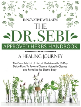 The Dr. Sebi Approved Herbs Handbook - A Healing Journey: The Complete List of Herbal Medicine with 10-Day Detox-Plans To Reverse Disease, Naturally Cleanse and Revitalize the Electric Body