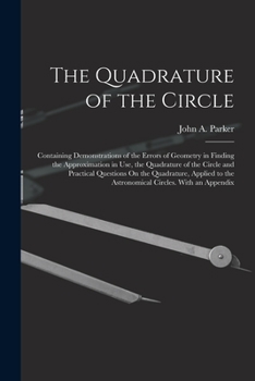 Paperback The Quadrature of the Circle: Containing Demonstrations of the Errors of Geometry in Finding the Approximation in Use, the Quadrature of the Circle Book