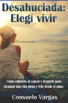 Paperback Desahuciada: Elegí vivir: Cómo sobreviví al cáncer y desperté para alcanzar una vida plena y feliz desde el amor [Spanish] Book