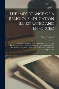 Paperback The Importance of a Religious Education Illustrated and Enforced: a Sermon, Delivered at Worcester, October 31, 1793, Occasioned by the Execution of S Book