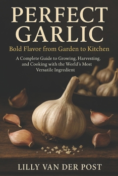 Paperback Perfect Garlic: Bold Flavor from Garden to Kitchen: A Complete Guide to Growing, Harvesting, and Cooking with the World's Most Versatile Ingredient Book
