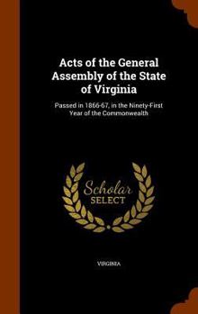 Hardcover Acts of the General Assembly of the State of Virginia: Passed in 1866-67, in the Ninety-First Year of the Commonwealth Book