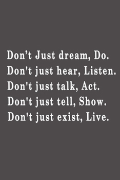Don’t just dream, do. Don't just hear, listen. Don't just talk, act. Don't just tell, show. Don't just exist, live.: Lined notebook - 115 Pages - Large (6 x 9 inches)
