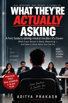 WHAT THEY’RE ACTUALLY ASKING: A Field Guide to Getting Hired at the Start of a Career: What Every Round Is Really Measuring — and How to Show What You Can Do