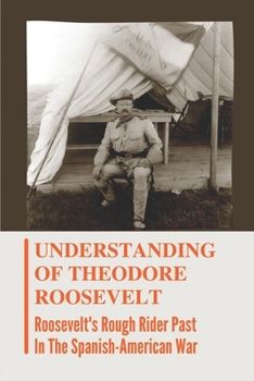 Understanding Of Theodore Roosevelt: Roosevelt's Rough Rider Past In The Spanish-American War: Theodore Roosevelt Accomplishments