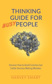 Paperback Thinking Guide for Busy People: Upgrade Your Life Today. Discover how to Avoid the Subtle Decision Making Mistakes that Most People Make. Make the Rig Book