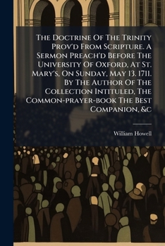 The doctrine of the Trinity prov'd from scripture. A sermon preach'd before the University of Oxford, at St. Mary's, on Sunday, May 13. 1711. By the ... common-prayer-book the best companion, &c.