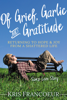 Paperback Of Grief, Garlic and Gratitude: Returning to Hope and Joy from a Shattered Life--Sam's Love Story Book