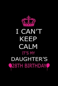 I Can't Keep Calm It's My Daughter's 28th Birthday: Cute Journal Notebook For 28 Years Girls. Gift it your daughters or friends daughter's birthday ... remarkable 100 pages 6*9 writing notebook