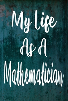 My Life As a Mathematician : The Perfect Gift for the Professional in Your Life - Funny 119 Page Lined Journal!